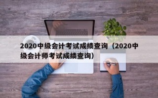 2020中级会计考试成绩查询（2020中级会计师考试成绩查询）