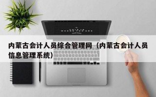 内蒙古会计人员综合管理网（内蒙古会计人员信息管理系统）