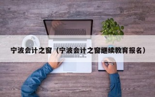 宁波会计之窗（宁波会计之窗继续教育报名）