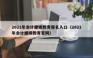 2021年会计继续教育报名入口（2021年会计继续教育官网）