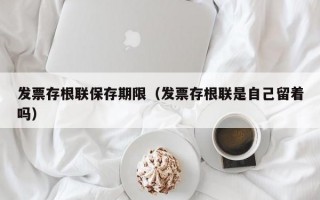 发票存根联保存期限（发票存根联是自己留着吗）