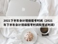 2021下半年会计初级报考时间（2021年下半年会计初级报考时间和考试时间）