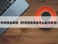 财务报表表格（财务报表表格怎么制作出来）