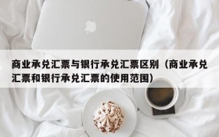 商业承兑汇票与银行承兑汇票区别（商业承兑汇票和银行承兑汇票的使用范围）