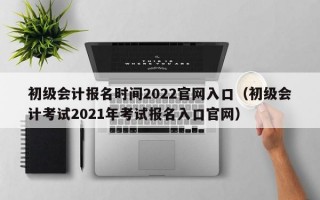 初级会计报名时间2022官网入口（初级会计考试2021年考试报名入口官网）