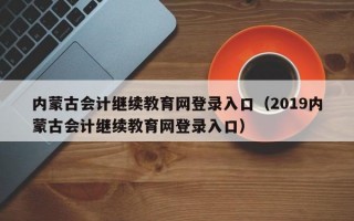 内蒙古会计继续教育网登录入口（2019内蒙古会计继续教育网登录入口）