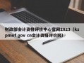 财政部会计资格评价中心官网2023（kzpmof gov cn会计资格评价网）