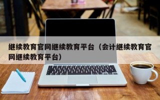 继续教育官网继续教育平台（会计继续教育官网继续教育平台）