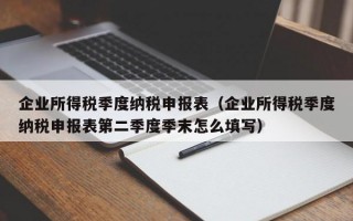 企业所得税季度纳税申报表（企业所得税季度纳税申报表第二季度季末怎么填写）