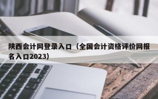 陕西会计网登录入口（全国会计资格评价网报名入口2023）