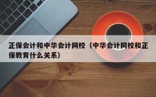 正保会计和中华会计网校（中华会计网校和正保教育什么关系）