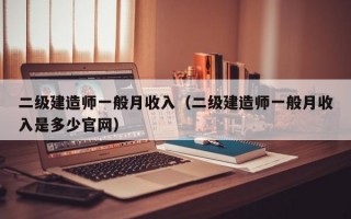 二级建造师一般月收入（二级建造师一般月收入是多少官网）