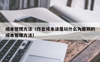 成本管理方法（作业成本法是以什么为原则的成本管理方法）