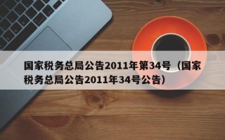 国家税务总局公告2011年第34号（国家税务总局公告2011年34号公告）