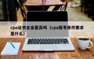 cpa证书含金量高吗（cpa报考条件要求是什么）