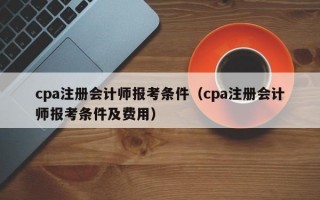 cpa注册会计师报考条件（cpa注册会计师报考条件及费用）