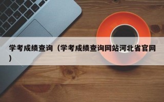 学考成绩查询（学考成绩查询网站河北省官网）