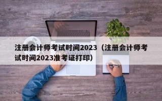 注册会计师考试时间2023（注册会计师考试时间2023准考证打印）