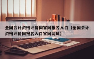 全国会计资格评价网官网报名入口（全国会计资格评价网报名入口官网网址）