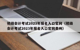 初级会计考试2023年报名入口官网（初级会计考试2023年报名入口官网贵州）