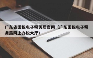 广东省国税电子税务局官网（广东国税电子税务局网上办税大厅）