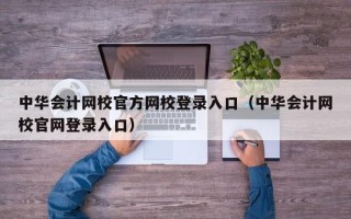 中华会计网校官方网校登录入口（中华会计网校官网登录入口）