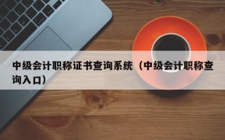 中级会计职称证书查询系统（中级会计职称查询入口）