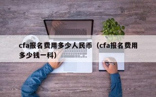 cfa报名费用多少人民币（cfa报名费用多少钱一科）