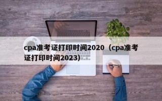 cpa准考证打印时间2020（cpa准考证打印时间2023）