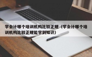 学会计哪个培训机构比较正规（学会计哪个培训机构比较正规能学到知识）