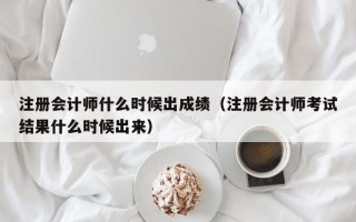 注册会计师什么时候出成绩（注册会计师考试结果什么时候出来）