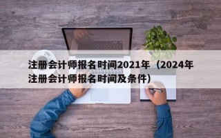 注册会计师报名时间2021年（2024年注册会计师报名时间及条件）