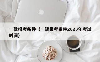 一建报考条件（一建报考条件2023年考试时间）