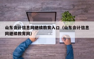 山东会计信息网继续教育入口（山东会计信息网继续教育网）