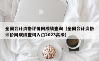 全国会计资格评价网成绩查询（全国会计资格评价网成绩查询入口2023高级）