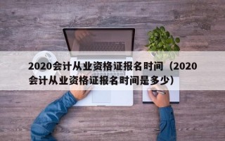 2020会计从业资格证报名时间（2020会计从业资格证报名时间是多少）