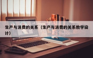 生产与消费的关系（生产与消费的关系教学设计）