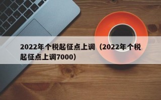 2022年个税起征点上调（2022年个税起征点上调7000）