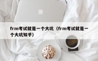 frm考试就是一个大坑（frm考试就是一个大坑知乎）