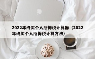 2022年终奖个人所得税计算器（2022年终奖个人所得税计算方法）