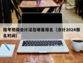 报考初级会计证在哪里报名（会计2024报名时间）