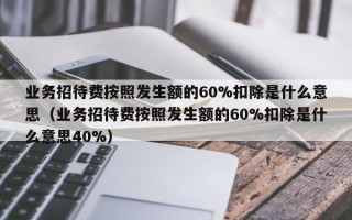 业务招待费按照发生额的60%扣除是什么意思（业务招待费按照发生额的60%扣除是什么意思40%）