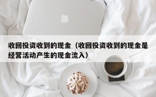 收回投资收到的现金（收回投资收到的现金是经营活动产生的现金流入）