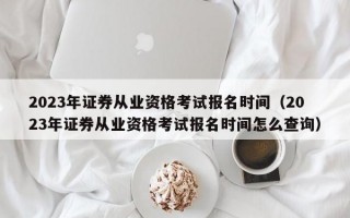 2023年证券从业资格考试报名时间（2023年证券从业资格考试报名时间怎么查询）