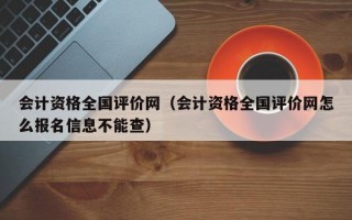 会计资格全国评价网（会计资格全国评价网怎么报名信息不能查）