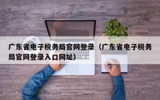 广东省电子税务局官网登录（广东省电子税务局官网登录入口网址）