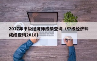 2017年中级经济师成绩查询（中级经济师成绩查询2018）