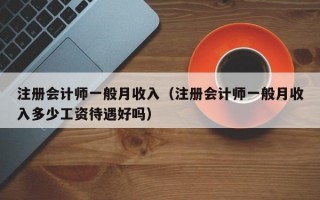 注册会计师一般月收入（注册会计师一般月收入多少工资待遇好吗）