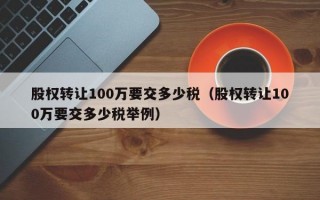 股权转让100万要交多少税（股权转让100万要交多少税举例）