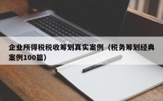 企业所得税税收筹划真实案例（税务筹划经典案例100篇）